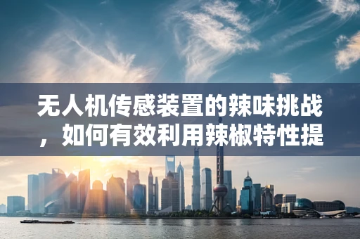 无人机传感装置的辣味挑战，如何有效利用辣椒特性提升环境监测？