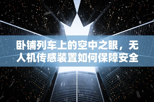 卧铺列车上的空中之眼，无人机传感装置如何保障安全与效率？