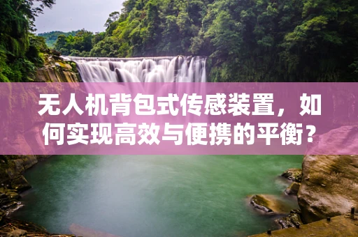 无人机背包式传感装置，如何实现高效与便携的平衡？