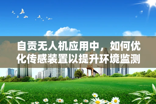 自贡无人机应用中，如何优化传感装置以提升环境监测精度？
