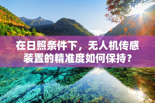在日照条件下，无人机传感装置的精准度如何保持？
