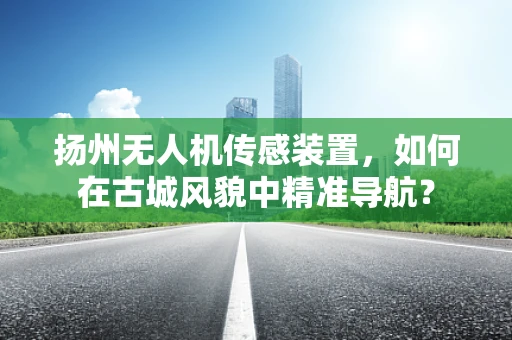 扬州无人机传感装置，如何在古城风貌中精准导航？