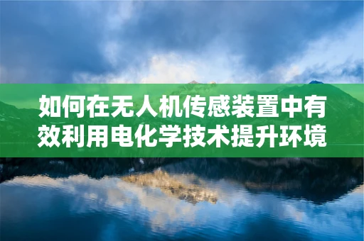 如何在无人机传感装置中有效利用电化学技术提升环境监测能力？