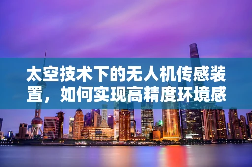 太空技术下的无人机传感装置，如何实现高精度环境感知？