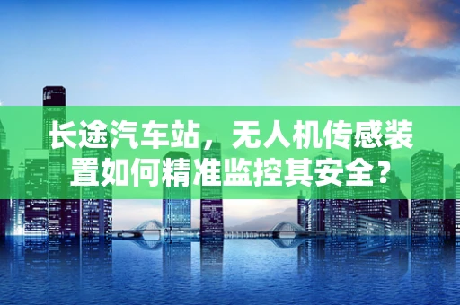 长途汽车站，无人机传感装置如何精准监控其安全？