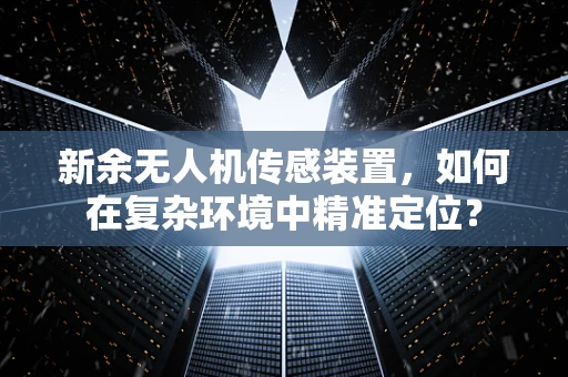 新余无人机传感装置，如何在复杂环境中精准定位？