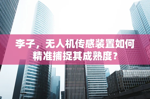 李子，无人机传感装置如何精准捕捉其成熟度？