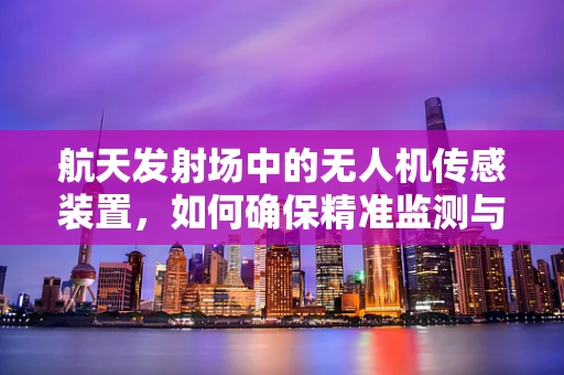 航天发射场中的无人机传感装置，如何确保精准监测与安全？