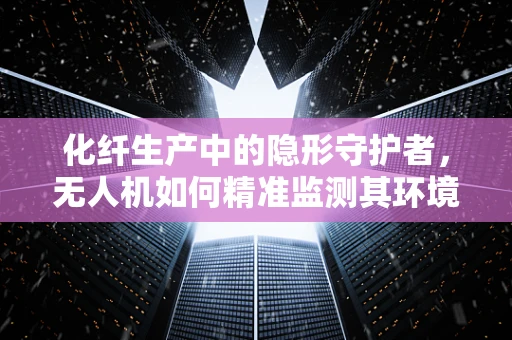 化纤生产中的隐形守护者，无人机如何精准监测其环境？