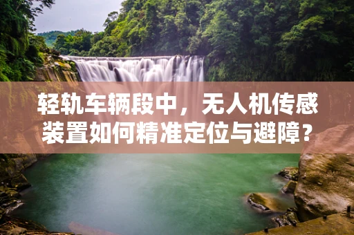 轻轨车辆段中，无人机传感装置如何精准定位与避障？