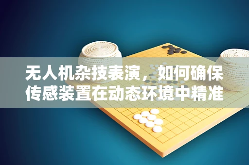 无人机杂技表演，如何确保传感装置在动态环境中精准定位？