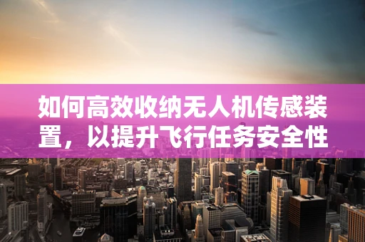 如何高效收纳无人机传感装置，以提升飞行任务安全性？