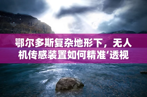 鄂尔多斯复杂地形下，无人机传感装置如何精准‘透视’？