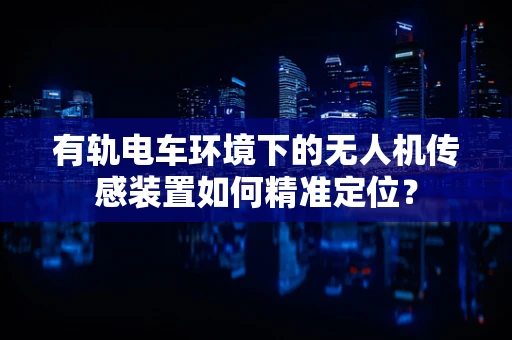 有轨电车环境下的无人机传感装置如何精准定位？