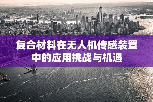复合材料在无人机传感装置中的应用挑战与机遇