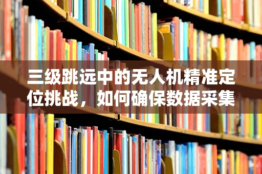 三级跳远中的无人机精准定位挑战，如何确保数据采集的准确性？