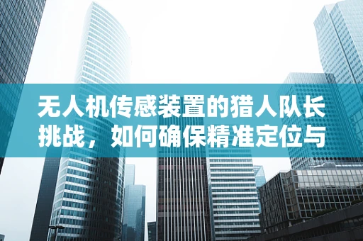 无人机传感装置的猎人队长挑战，如何确保精准定位与高效追踪？
