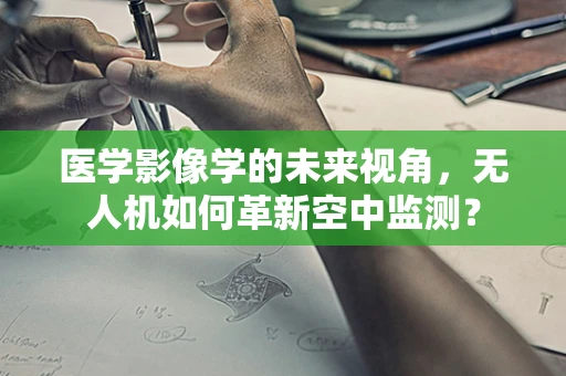 医学影像学的未来视角，无人机如何革新空中监测？