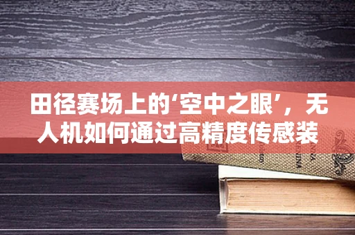 田径赛场上的‘空中之眼’，无人机如何通过高精度传感装置提升比赛监测？