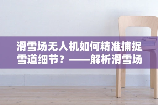 滑雪场无人机如何精准捕捉雪道细节？——解析滑雪场无人机传感装置的挑战与解决方案