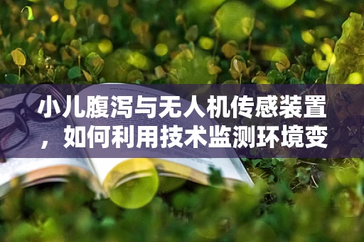 小儿腹泻与无人机传感装置，如何利用技术监测环境变化？