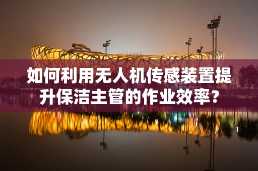 如何利用无人机传感装置提升保洁主管的作业效率？