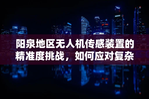 阳泉地区无人机传感装置的精准度挑战，如何应对复杂地形的影响？