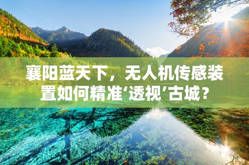 襄阳蓝天下，无人机传感装置如何精准‘透视’古城？