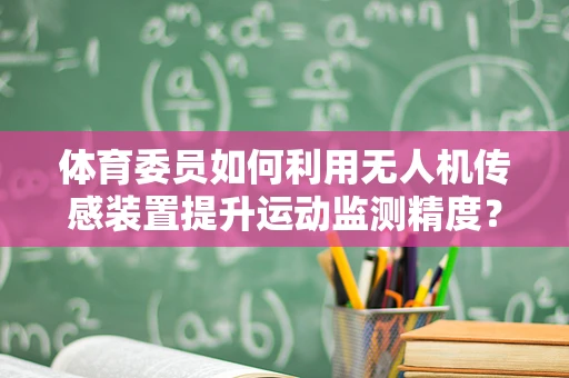 体育委员如何利用无人机传感装置提升运动监测精度？