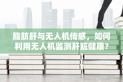 脂肪肝与无人机传感，如何利用无人机监测肝脏健康？