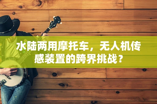 水陆两用摩托车，无人机传感装置的跨界挑战？