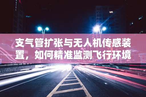 支气管扩张与无人机传感装置，如何精准监测飞行环境？