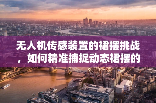 无人机传感装置的裙摆挑战，如何精准捕捉动态裙摆的微妙变化？