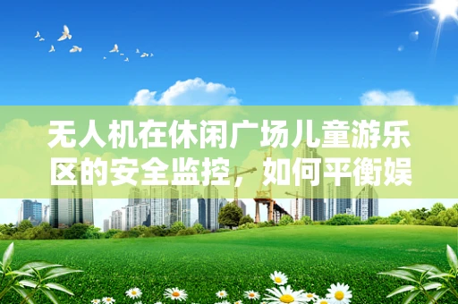 无人机在休闲广场儿童游乐区的安全监控，如何平衡娱乐与隐私？