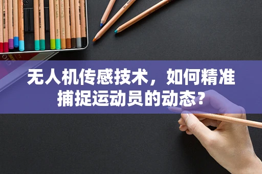 无人机传感技术，如何精准捕捉运动员的动态？