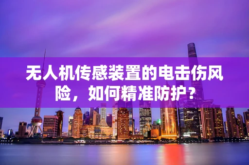 无人机传感装置的电击伤风险，如何精准防护？