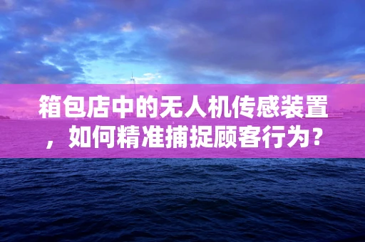 箱包店中的无人机传感装置，如何精准捕捉顾客行为？