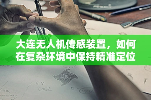 大连无人机传感装置，如何在复杂环境中保持精准定位？
