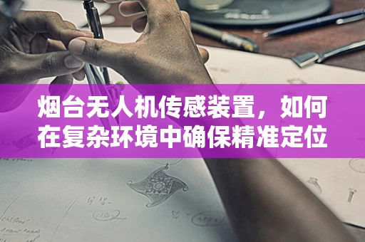 烟台无人机传感装置，如何在复杂环境中确保精准定位？