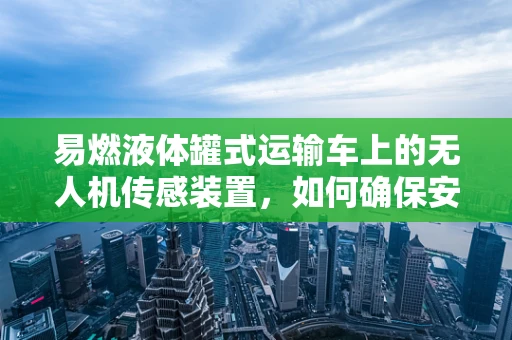易燃液体罐式运输车上的无人机传感装置，如何确保安全监测？