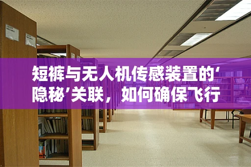 短裤与无人机传感装置的‘隐秘’关联，如何确保飞行安全？