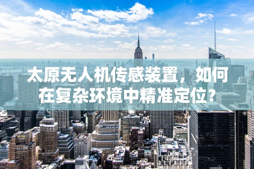 太原无人机传感装置，如何在复杂环境中精准定位？