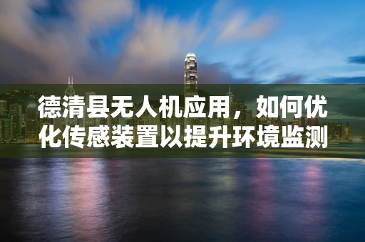 德清县无人机应用，如何优化传感装置以提升环境监测精度？