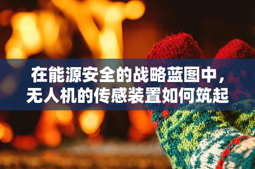 在能源安全的战略蓝图中，无人机的传感装置如何筑起安全防线？