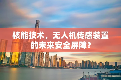 核能技术，无人机传感装置的未来安全屏障？