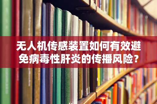 无人机传感装置如何有效避免病毒性肝炎的传播风险？
