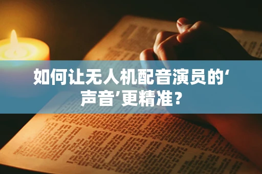 如何让无人机配音演员的‘声音’更精准？
