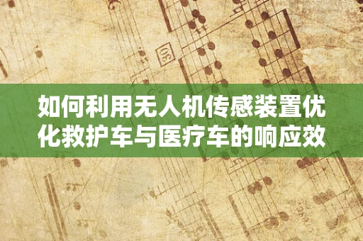 如何利用无人机传感装置优化救护车与医疗车的响应效率？