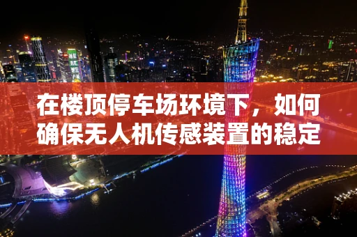 在楼顶停车场环境下，如何确保无人机传感装置的稳定与精准？