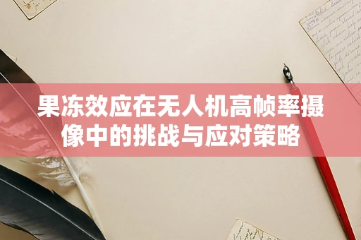 果冻效应在无人机高帧率摄像中的挑战与应对策略